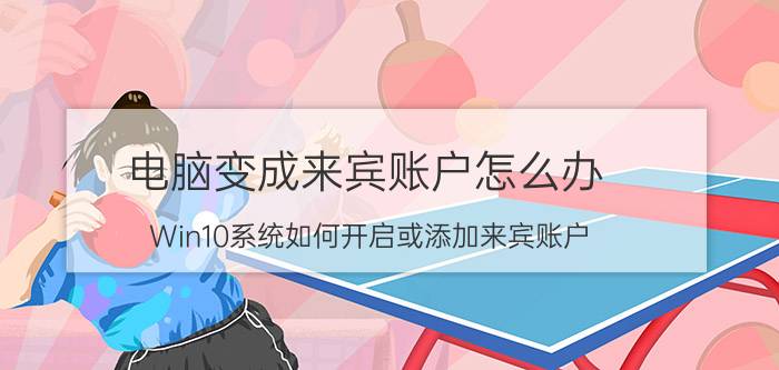 电脑变成来宾账户怎么办 Win10系统如何开启或添加来宾账户？